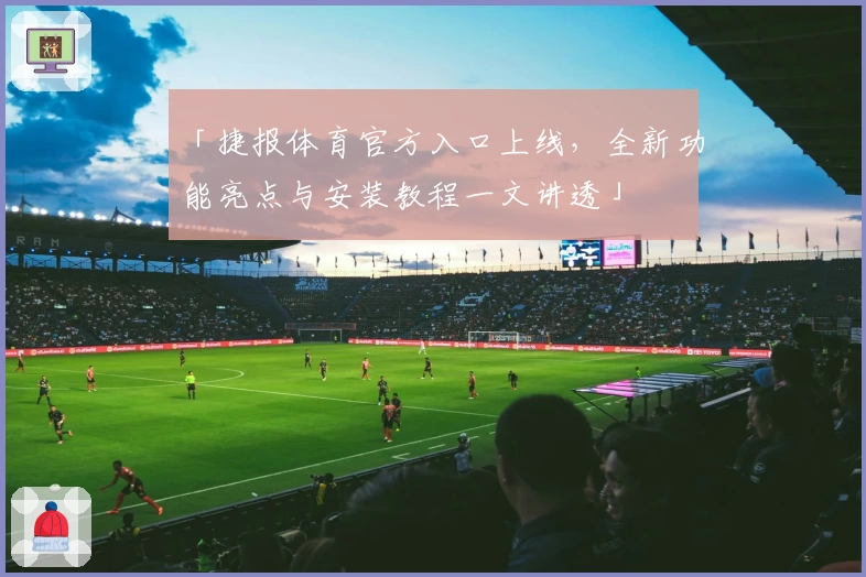 「捷报体育官方入口上线，全新功能亮点与安装教程一文讲透」