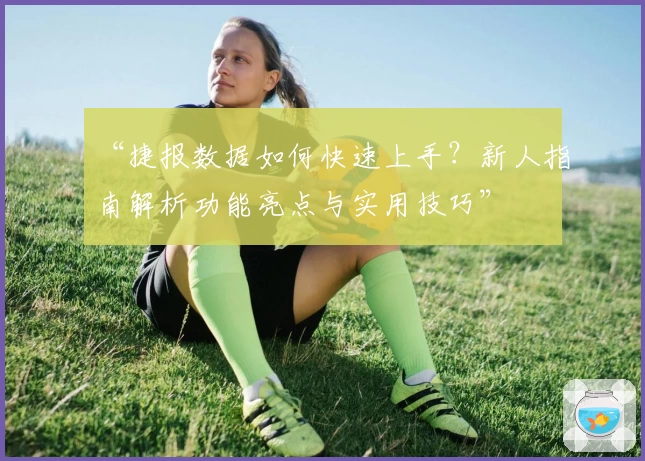 “捷报数据如何快速上手？新人指南解析功能亮点与实用技巧”