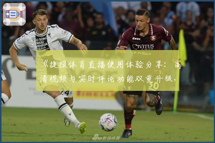 《捷报体育直播使用体验分享：高清视频与实时评论功能双重升级，畅享赛事零延迟》