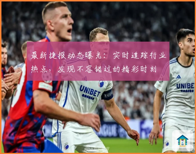 最新捷报动态曝光：实时追踪行业热点，发现不容错过的精彩时刻