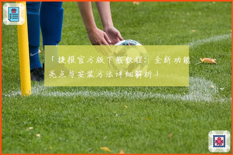 「捷报官方版下载教程：全新功能亮点与安装方法详细解析」
