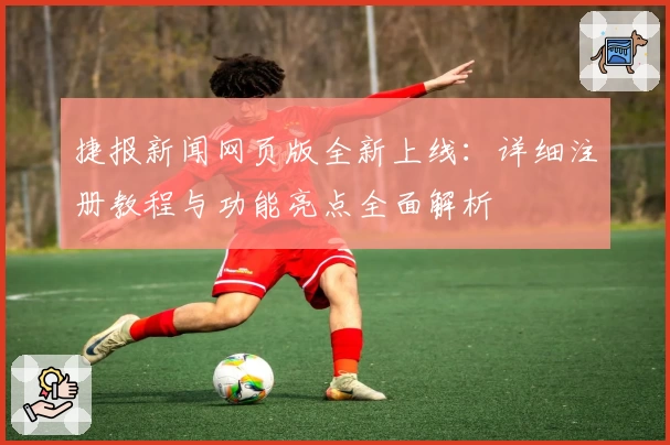 捷报新闻网页版全新上线：详细注册教程与功能亮点全面解析