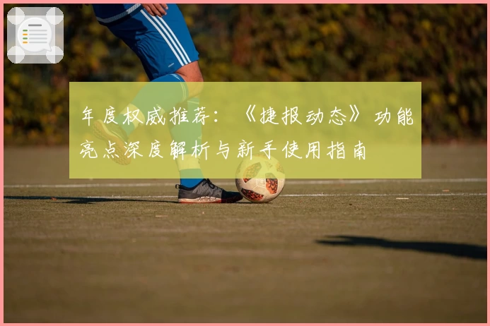 年度权威推荐：《捷报动态》功能亮点深度解析与新手使用指南