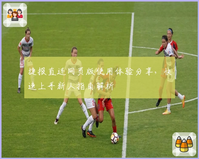 捷报直连网页版使用体验分享，快速上手新人指南解析