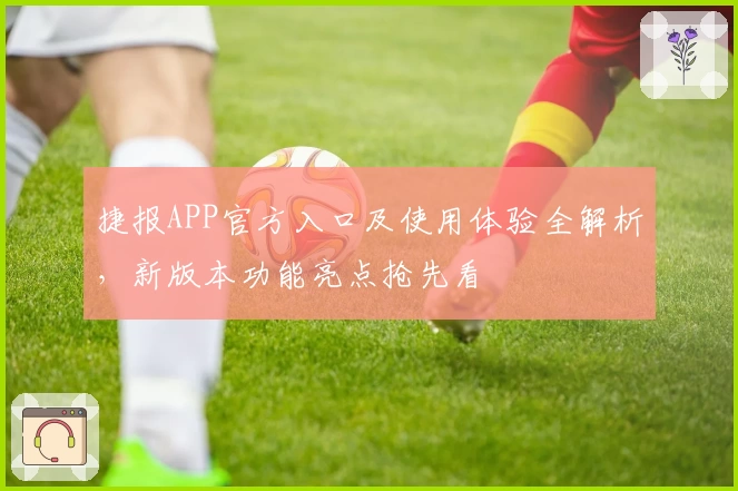 捷报APP官方入口及使用体验全解析，新版本功能亮点抢先看