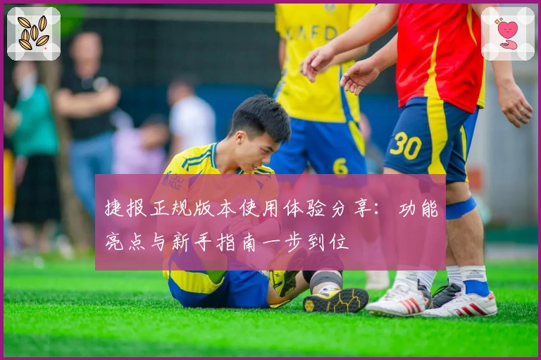 捷报正规版本使用体验分享：功能亮点与新手指南一步到位