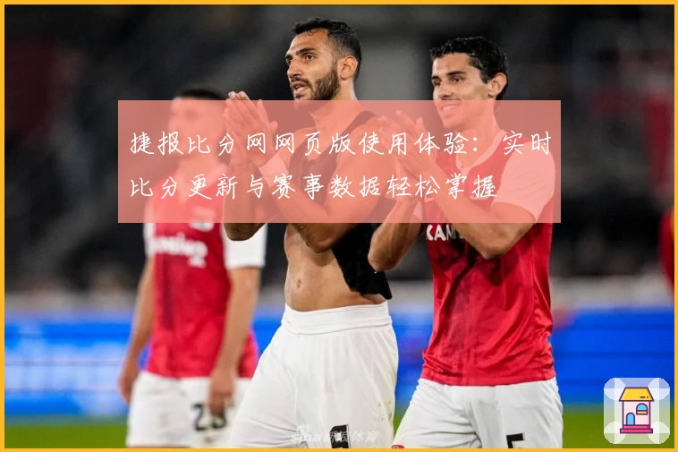 捷报比分网网页版使用体验：实时比分更新与赛事数据轻松掌握