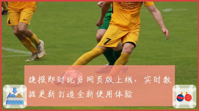 捷报即时比分网页版上线，实时数据更新打造全新使用体验