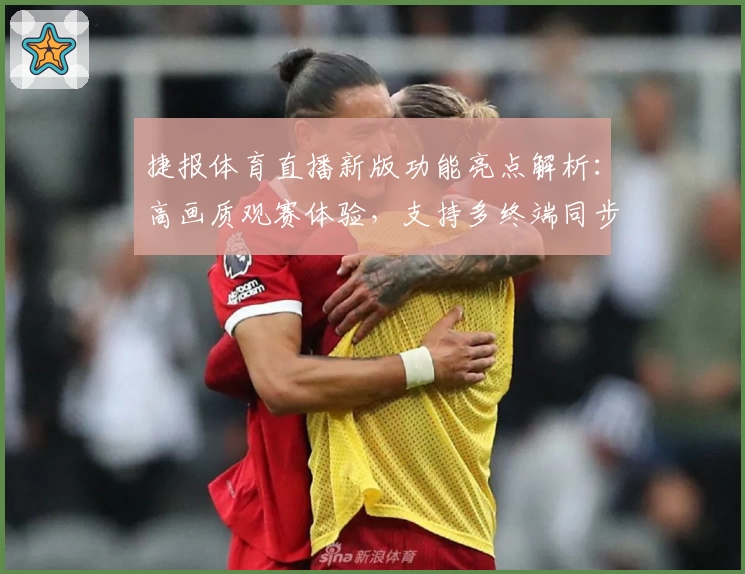 捷报体育直播新版功能亮点解析：高画质观赛体验，支持多终端同步观看