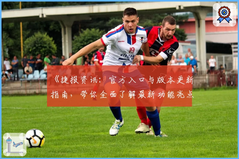 《捷报资讯：官方入口与版本更新指南，带你全面了解最新功能亮点》