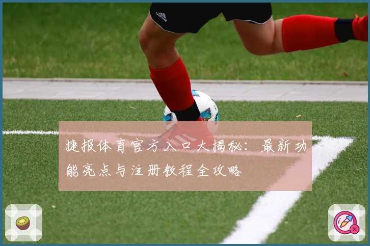 捷报体育官方入口大揭秘：最新功能亮点与注册教程全攻略