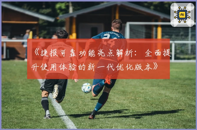 《捷报可靠功能亮点解析：全面提升使用体验的新一代优化版本》