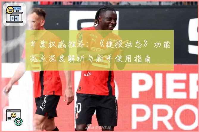 年度权威推荐：《捷报动态》功能亮点深度解析与新手使用指南