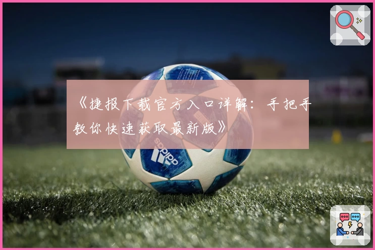 《捷报下载官方入口详解：手把手教你快速获取最新版》