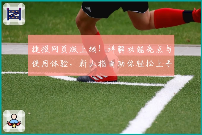 捷报网页版上线！详解功能亮点与使用体验，新人指南助你轻松上手