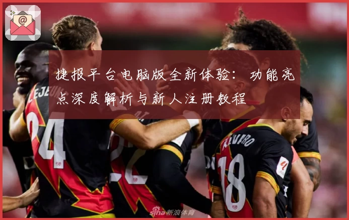 捷报平台电脑版全新体验：功能亮点深度解析与新人注册教程