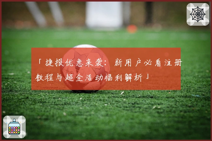 「捷报优惠来袭：新用户必看注册教程与超全活动福利解析」