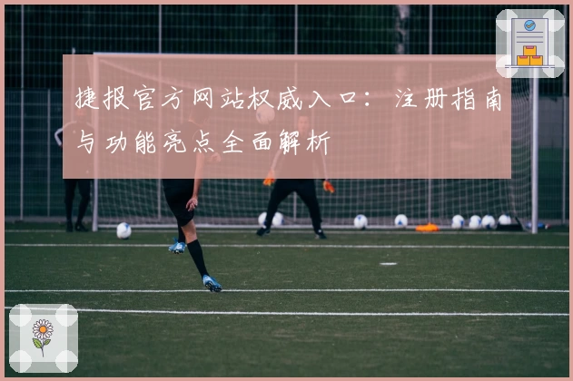 捷报官方网站权威入口：注册指南与功能亮点全面解析