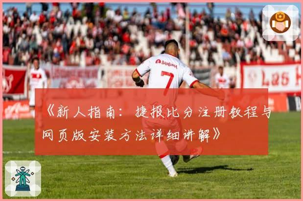 《新人指南：捷报比分注册教程与网页版安装方法详细讲解》