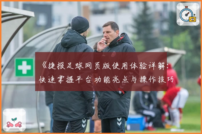 《捷报足球网页版使用体验详解：快速掌握平台功能亮点与操作技巧》