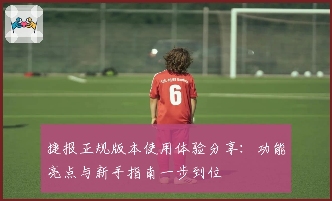 捷报正规版本使用体验分享：功能亮点与新手指南一步到位