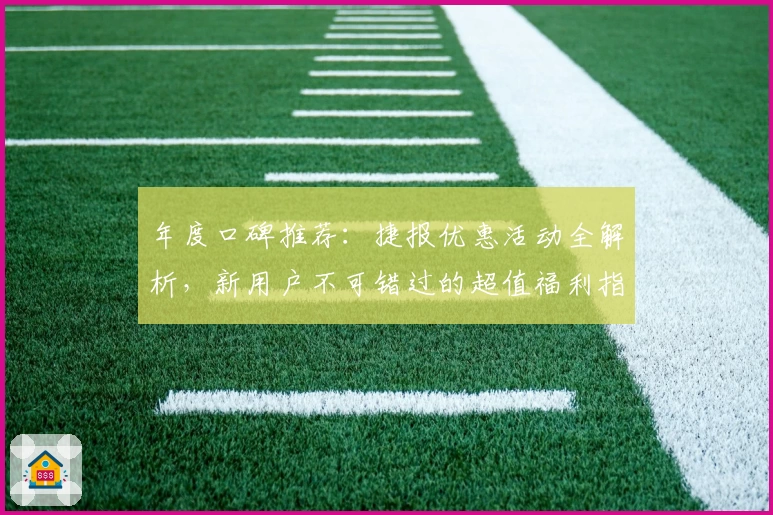 年度口碑推荐：捷报优惠活动全解析，新用户不可错过的超值福利指南
