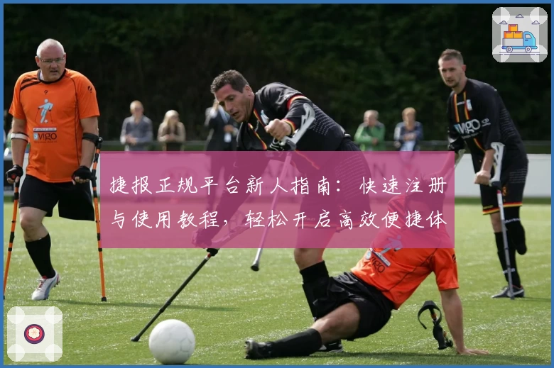 捷报正规平台新人指南：快速注册与使用教程，轻松开启高效便捷体验