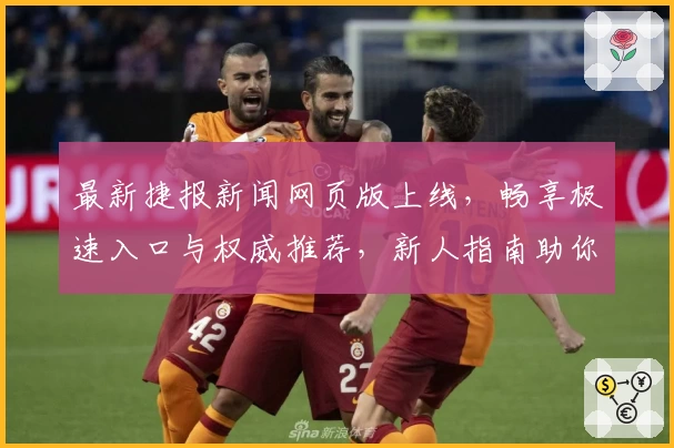 最新捷报新闻网页版上线，畅享极速入口与权威推荐，新人指南助你轻松上手