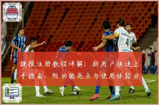 捷报注册教程详解：新用户快速上手指南，附功能亮点与使用体验分享