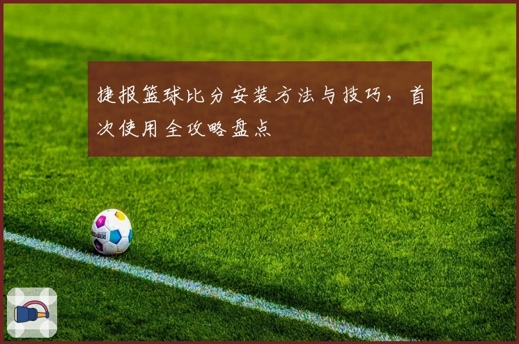 捷报篮球比分安装方法与技巧，首次使用全攻略盘点