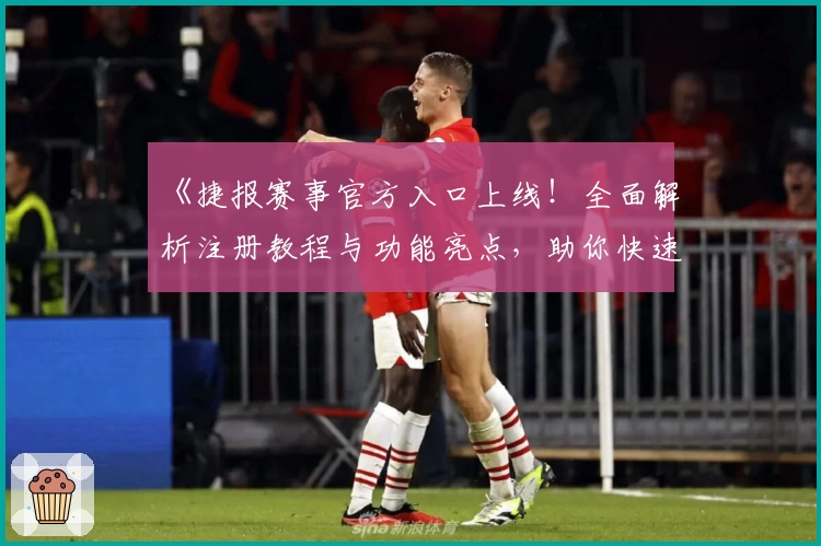《捷报赛事官方入口上线！全面解析注册教程与功能亮点，助你快速掌握使用技巧》