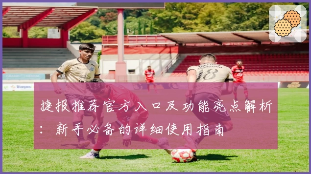 捷报推荐官方入口及功能亮点解析：新手必备的详细使用指南