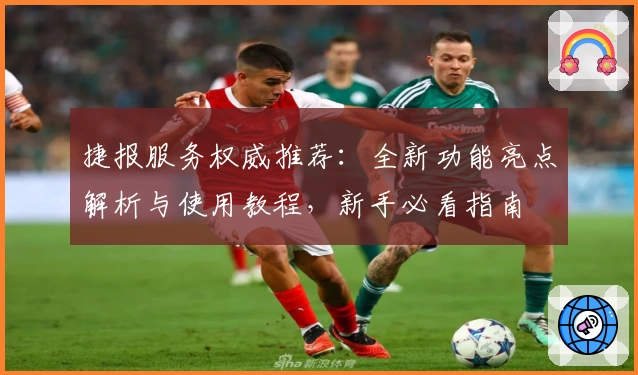 捷报服务权威推荐：全新功能亮点解析与使用教程，新手必看指南