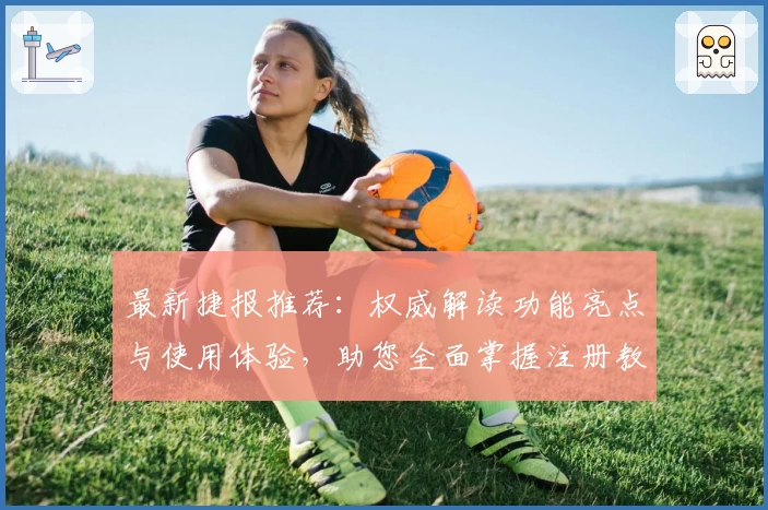 最新捷报推荐：权威解读功能亮点与使用体验，助您全面掌握注册教程