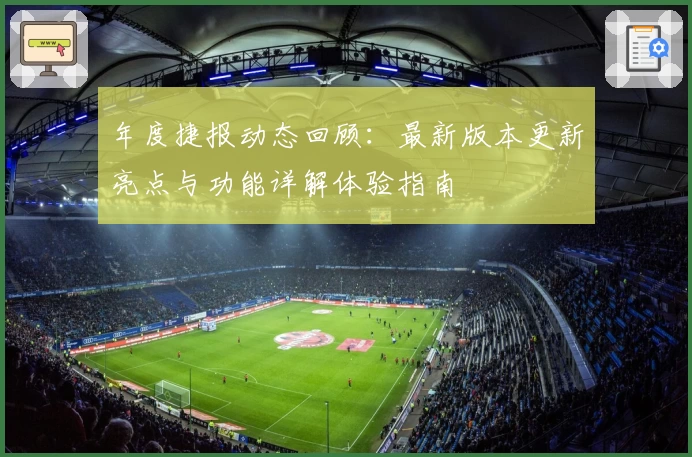 年度捷报动态回顾：最新版本更新亮点与功能详解体验指南