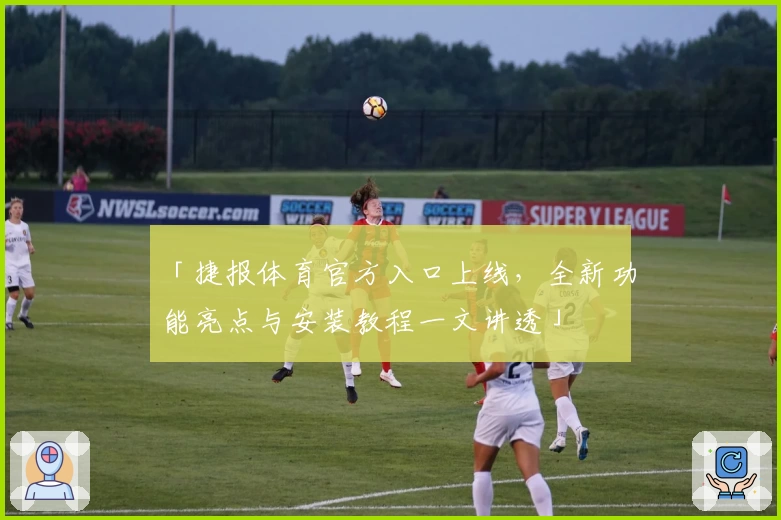 「捷报体育官方入口上线,全新功能亮点与安装教程一文讲透」