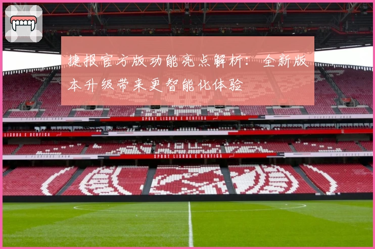 捷报官方版功能亮点解析：全新版本升级带来更智能化体验