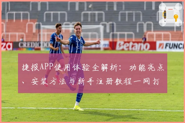 捷报APP使用体验全解析：功能亮点、安装方法与新手注册教程一网打尽