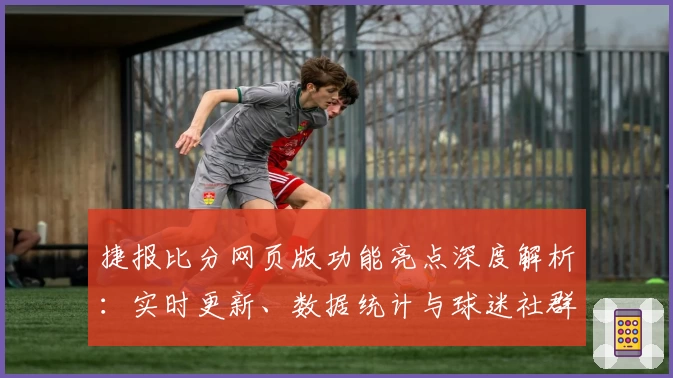 捷报比分网页版功能亮点深度解析：实时更新、数据统计与球迷社群体验全揭秘