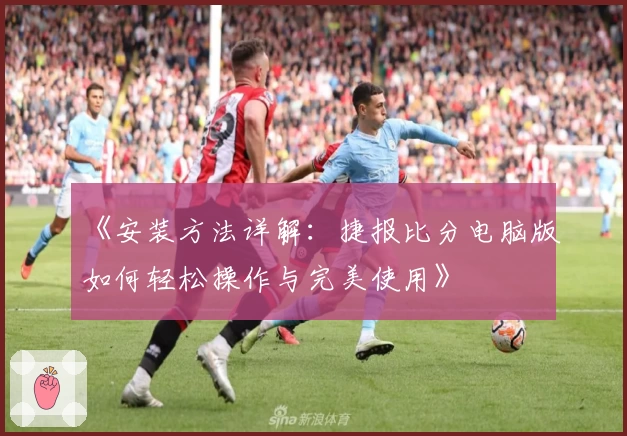 《安装方法详解：捷报比分电脑版如何轻松操作与完美使用》