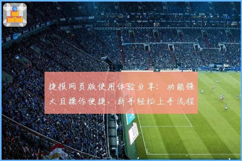 捷报网页版使用体验分享：功能强大且操作便捷，新手轻松上手流程详解