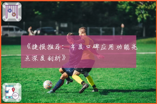 《捷报推荐：年度口碑应用功能亮点深度剖析》