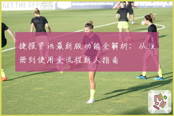 捷报资讯最新版功能全解析：从注册到使用全流程新人指南