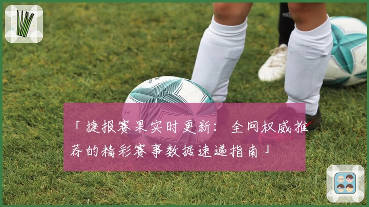 「捷报赛果实时更新：全网权威推荐的精彩赛事数据速递指南」