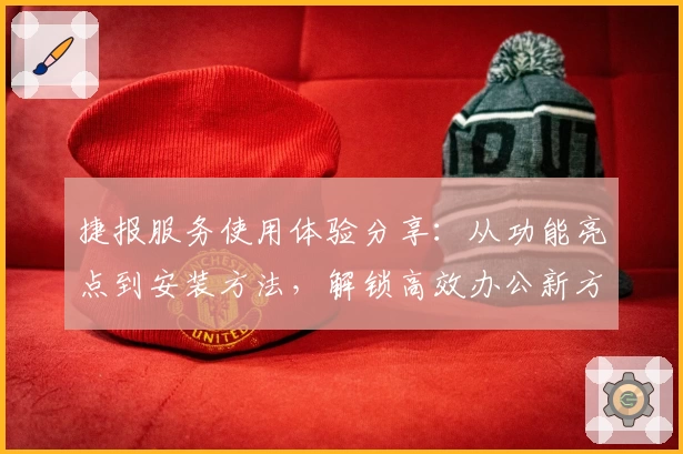 捷报服务使用体验分享：从功能亮点到安装方法，解锁高效办公新方式