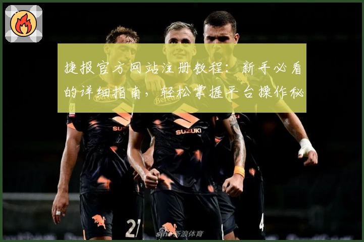 捷报官方网站注册教程：新手必看的详细指南，轻松掌握平台操作秘诀