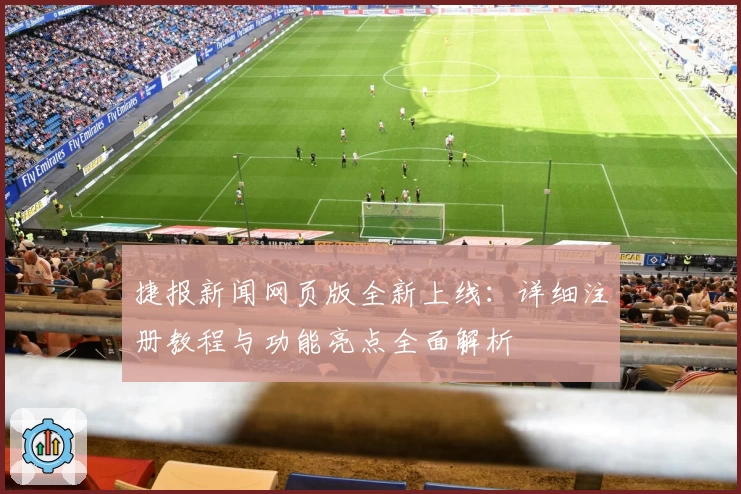 捷报新闻网页版全新上线：详细注册教程与功能亮点全面解析