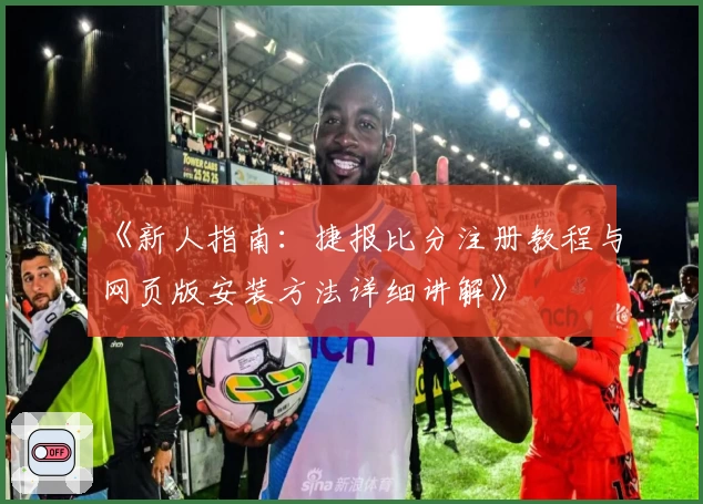 《新人指南：捷报比分注册教程与网页版安装方法详细讲解》