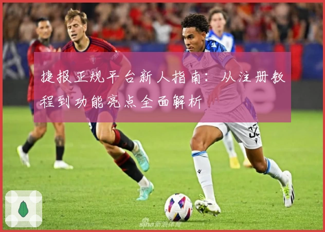 捷报正规平台新人指南：从注册教程到功能亮点全面解析