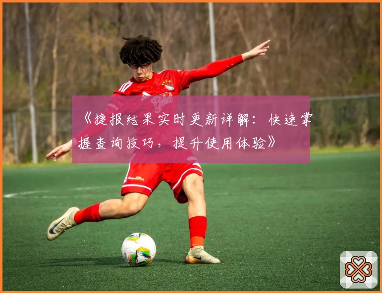 《捷报结果实时更新详解：快速掌握查询技巧，提升使用体验》
